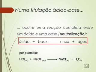 Numa titulação ácido-base...
... ocorre uma reação completa entre
um ácido e uma base (neutralização):
ácido + base → sal + água
por exemplo:
HCl(aq) + NaOH(aq) → NaCl(aq) + H2O(l)
 