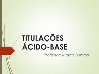 TITULAÇÕES
ÁCIDO-BASE
Professor: Marco Bumba
 