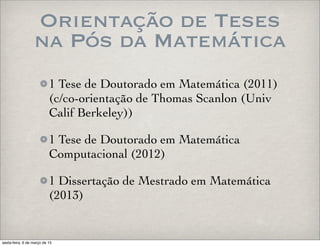 Orientação de Teses
na Pós da Matemática
1 Tese de Doutorado em Matemática (2011)
(c/co-orientação de Thomas Scanlon (Univ
Calif Berkeley))
1 Tese de Doutorado em Matemática
Computacional (2012)
1 Dissertação de Mestrado em Matemática
(2013)
sexta-feira, 6 de março de 15
 