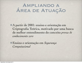Ampliando a
Área de Atuação
A partir de 2001: ensino e orientação em
Criptograﬁa Teórica, motivado por uma busca
de melhor entendimento do conceito provas de
conhecimento zero
Ensino e orientação em Segurança
Computacional
sexta-feira, 6 de março de 15
 