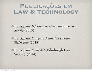 Publicações em
Law & Technology
1 artigo em Information, Communication and
Society (2013)
1 artigo em European Journal in Law and
Technology (2014)
1 artigo em Script-Ed (Edinburgh Law
School) (2014)
sexta-feira, 6 de março de 15
 
