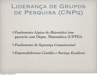 Liderança de Grupos
de Pesquisa (CNPq)
Fundamentos Lógicos da Matemática (em
parceria com Depto. Matemática (UFPE))
Fundamentos da Segurança Computacional
Empreendedorismo Cientíﬁco e Startups Escaláveis
sexta-feira, 6 de março de 15
 