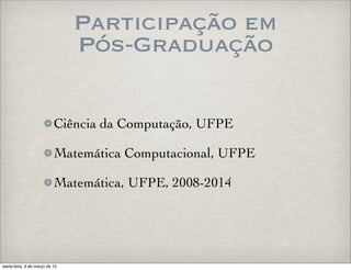 Participação em
Pós-Graduação
Ciência da Computação, UFPE
Matemática Computacional, UFPE
Matemática, UFPE, 2008-2014
sexta-feira, 6 de março de 15
 