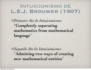 Intuicionismo de
L.E.J. Brouwer (1907)
Primeiro Ato do Intuicionismo:
“Completely separating
mathematics from mathematical
language”
Segundo Ato do Intuicionismo:
“Admitting two ways of creating
new mathematical entities”
sexta-feira, 6 de março de 15
 
