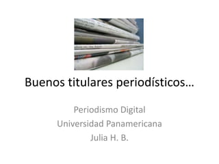 Buenos titulares periodísticos… 
Periodismo Digital 
Universidad Panamericana 
Julia H. B. 
 