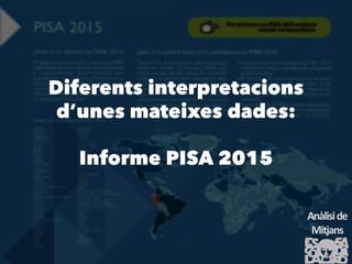 Diferents interpretacions d’unes
mateixes dades:
Informe PISA 2015
Anàliside
Mitjans
 