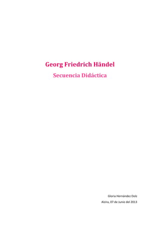 Georg Friedrich Händel
Secuencia Didáctica
Gloria Hernández Dolz
Alzira, 07 de Junio del 2013
 