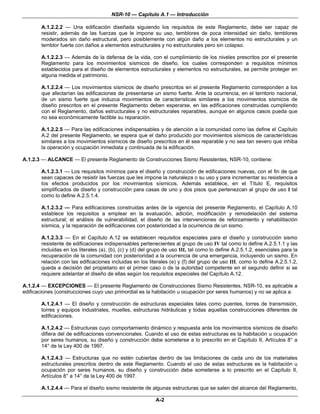 NSR-10 — Capítulo A.1 — Introducción

       A.1.2.2.2 — Una edificación diseñada siguiendo los requisitos de este Reglamento, debe ser capaz de
       resistir, además de las fuerzas que le impone su uso, temblores de poca intensidad sin daño, temblores
       moderados sin daño estructural, pero posiblemente con algún daño a los elementos no estructurales y un
       temblor fuerte con daños a elementos estructurales y no estructurales pero sin colapso.

       A.1.2.2.3 — Además de la defensa de la vida, con el cumplimiento de los niveles prescritos por el presente
       Reglamento para los movimientos sísmicos de diseño, los cuales corresponden a requisitos mínimos
       establecidos para el diseño de elementos estructurales y elementos no estructurales, se permite proteger en
       alguna medida el patrimonio.

       A.1.2.2.4 — Los movimientos sísmicos de diseño prescritos en el presente Reglamento corresponden a los
       que afectarían las edificaciones de presentarse un sismo fuerte. Ante la ocurrencia, en el territorio nacional,
       de un sismo fuerte que induzca movimientos de características similares a los movimientos sísmicos de
       diseño prescritos en el presente Reglamento deben esperarse, en las edificaciones construidas cumpliendo
       con el Reglamento, daños estructurales y no estructurales reparables, aunque en algunos casos pueda que
       no sea económicamente factible su reparación.

       A.1.2.2.5 — Para las edificaciones indispensables y de atención a la comunidad como las define el Capítulo
       A.2 del presente Reglamento, se espera que el daño producido por movimientos sísmicos de características
       similares a los movimientos sísmicos de diseño prescritos en él sea reparable y no sea tan severo que inhiba
       la operación y ocupación inmediata y continuada de la edificación.

A.1.2.3 — ALCANCE — El presente Reglamento de Construcciones Sismo Resistentes, NSR-10, contiene:

       A.1.2.3.1 — Los requisitos mínimos para el diseño y construcción de edificaciones nuevas, con el fin de que
       sean capaces de resistir las fuerzas que les impone la naturaleza o su uso y para incrementar su resistencia a
       los efectos producidos por los movimientos sísmicos. Además establece, en el Título E, requisitos
       simplificados de diseño y construcción para casas de uno y dos pisos que pertenezcan al grupo de uso I tal
       como lo define A.2.5.1.4.

       A.1.2.3.2 — Para edificaciones construidas antes de la vigencia del presente Reglamento, el Capítulo A.10
       establece los requisitos a emplear en la evaluación, adición, modificación y remodelación del sistema
       estructural; el análisis de vulnerabilidad, el diseño de las intervenciones de reforzamiento y rehabilitación
       sísmica, y la reparación de edificaciones con posterioridad a la ocurrencia de un sismo.

       A.1.2.3.3 — En el Capítulo A.12 se establecen requisitos especiales para el diseño y construcción sismo
       resistente de edificaciones indispensables pertenecientes al grupo de uso IV tal como lo define A.2.5.1.1 y las
       incluidas en los literales (a), (b), (c) y (d) del grupo de uso III, tal como lo define A.2.5.1.2, esenciales para la
       recuperación de la comunidad con posterioridad a la ocurrencia de una emergencia, incluyendo un sismo. En
       relación con las edificaciones incluidas en los literales (e) y (f) del grupo de uso III, como lo define A.2.5.1.2,
       queda a decisión del propietario en el primer caso o de la autoridad competente en el segundo definir si se
       requiere adelantar el diseño de ellas según los requisitos especiales del Capítulo A.12.

A.1.2.4 — EXCEPCIONES — El presente Reglamento de Construcciones Sismo Resistentes, NSR-10, es aplicable a
edificaciones (construcciones cuyo uso primordial es la habitación u ocupación por seres humanos) y no se aplica a:

       A.1.2.4.1 — El diseño y construcción de estructuras especiales tales como puentes, torres de transmisión,
       torres y equipos industriales, muelles, estructuras hidráulicas y todas aquellas construcciones diferentes de
       edificaciones.

       A.1.2.4.2 — Estructuras cuyo comportamiento dinámico y respuesta ante los movimientos sísmicos de diseño
       difiera del de edificaciones convencionales. Cuando el uso de estas estructuras es la habitación u ocupación
       por seres humanos, su diseño y construcción debe someterse a lo prescrito en el Capítulo II, Artículos 8° a
       14° de la Ley 400 de 1997.

       A.1.2.4.3 — Estructuras que no estén cubiertas dentro de las limitaciones de cada uno de los materiales
       estructurales prescritos dentro de este Reglamento. Cuando el uso de estas estructuras es la habitación u
       ocupación por seres humanos, su diseño y construcción debe someterse a lo prescrito en el Capítulo II,
       Artículos 8° a 14° de la Ley 400 de 1997.

       A.1.2.4.4 — Para el diseño sismo resistente de algunas estructuras que se salen del alcance del Reglamento,

                                                           A-2
 