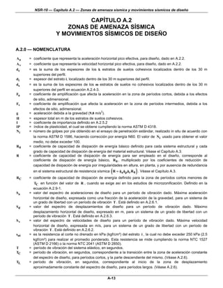 NSR-10 — Capítulo A.2 — Zonas de amenaza sísmica y movimientos sísmicos de diseño

                                CAPÍTULO A.2
                         ZONAS DE AMENAZA SÍSMICA
                      Y MOVIMIENTOS SÍSMICOS DE DISEÑO

A.2.0 — NOMENCLATURA

Aa    = coeficiente que representa la aceleración horizontal pico efectiva, para diseño, dado en A.2.2.
Av    = coeficiente que representa la velocidad horizontal pico efectiva, para diseño, dado en A.2.2.
dc    = es la suma de los espesores de los k estratos de suelos cohesivos localizados dentro de los 30 m
        superiores del perfil.
di    = espesor del estrato i, localizado dentro de los 30 m superiores del perfil.
ds    = es la suma de los espesores de los m estratos de suelos no cohesivos localizados dentro de los 30 m
        superiores del perfil en ecuación A.2.4-3.
Fa    = coeficiente de amplificación que afecta la aceleración en la zona de períodos cortos, debida a los efectos
        de sitio, adimensional.
Fv    = coeficiente de amplificación que afecta la aceleración en la zona de períodos intermedios, debida a los
        efectos de sitio, adimensional.
g     = aceleración debida a la gravedad (9.8 m/s2).
H     = espesor total en m de los estratos de suelos cohesivos.
I     = coeficiente de importancia definido en A.2.5.2
IP    = índice de plasticidad, el cual se obtiene cumpliendo la norma ASTM D 4318.
Ni    = número de golpes por píe obtenido en el ensayo de penetración estándar, realizado in situ de acuerdo con
        la norma ASTM D 1586, haciendo corrección por energía N60. El valor de Ni usado para obtener el valor
        medio, no debe exceder 100.
R0    = coeficiente de capacidad de disipación de energía básico definido para cada sistema estructural y cada
        grado de capacidad de disipación de energía del material estructural. Véase el Capítulo A.3.
R     = coeficiente de capacidad de disipación de energía para ser empleado en el diseño, corresponde al
        coeficiente de disipación de energía básico, R 0 , multiplicado por los coeficientes de reducción de
        capacidad de disipación de energía por irregularidades en altura, en planta, y por ausencia de redundancia
                                                         (              )
        en el sistema estructural de resistencia sísmica R = φa φp φr R 0 . Véase el Capítulo A.3.
RC    = coeficiente de capacidad de disipación de energía definido para la zona de períodos cortos menores de
         TC en función del valor de R , cuando se exige así en los estudios de microzonificación. Definido en la
        ecuación A.2.9-1.
Sa    = valor del espectro de aceleraciones de diseño para un período de vibración dado. Máxima aceleración
        horizontal de diseño, expresada como una fracción de la aceleración de la gravedad, para un sistema de
        un grado de libertad con un período de vibración T . Está definido en A.2.6.1.
Sd    = valor del espectro de desplazamientos de diseño para un período de vibración dado. Máximo
        desplazamiento horizontal de diseño, expresado en m, para un sistema de un grado de libertad con un
        período de vibración T . Está definido en A.2.6.3.
Sv    = valor del espectro de velocidades de diseño para un período de vibración dado. Máxima velocidad
        horizontal de diseño, expresada en m/s, para un sistema de un grado de libertad con un período de
        vibración T . Está definido en A.2.6.2.
sui   = es la resistencia al corte no drenado en kPa (kgf/cm²) del estrato i , la cual no debe exceder 250 kPa (2.5
        kgf/cm²) para realizar el promedio ponderado. Esta resistencia se mide cumpliendo la norma NTC 1527
        (ASTM D 2166) o la norma NTC 2041 (ASTM D 2850).
T     = período de vibración del sistema elástico, en segundos.
TC    = período de vibración, en segundos, correspondiente a la transición entre la zona de aceleración constante
        del espectro de diseño, para períodos cortos, y la parte descendiente del mismo. (Véase A.2.6).
TL    = período de vibración, en segundos, correspondiente al inicio de la zona de desplazamiento
        aproximadamente constante del espectro de diseño, para períodos largos. (Véase A.2.6).


                                                      A-13
 