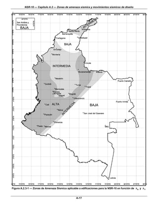 NSR-10 — Capítulo A.2 — Zonas de amenaza sísmica y movimientos sísmicos de diseño




Figura A.2.3-1 — Zonas de Amenaza Sísmica aplicable a edificaciones para la NSR-10 en función de Aa y A v


                                                  A-17
 