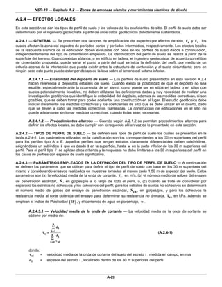 NSR-10 — Capítulo A.2 — Zonas de amenaza sísmica y movimientos sísmicos de diseño

A.2.4 — EFECTOS LOCALES
En esta sección se dan los tipos de perfil de suelo y los valores de los coeficientes de sitio. El perfil de suelo debe ser
determinado por el ingeniero geotecnista a partir de unos datos geotécnicos debidamente sustentados.

A.2.4.1 — GENERAL — Se prescriben dos factores de amplificación del espectro por efectos de sitio, Fa y Fv , los
cuales afectan la zona del espectro de períodos cortos y períodos intermedios, respectivamente. Los efectos locales
de la respuesta sísmica de la edificación deben evaluarse con base en los perfiles de suelo dados a continuación,
independientemente del tipo de cimentación empleado. La identificación del perfil de suelo se realiza a partir de la
superficie del terreno. Cuando existan sótanos, o en edificio en ladera, el ingeniero geotecnista, de acuerdo con el tipo
de cimentación propuesta, puede variar el punto a partir del cual se inicia la definición del perfil, por medio de un
estudio acerca de la interacción que pueda existir entre la estructura de contención y el suelo circundante; pero en
ningún caso este punto puede estar por debajo de la losa sobre el terreno del sótano inferior.

        A.2.4.1.1 — Estabilidad del depósito de suelo — Los perfiles de suelo presentados en esta sección A.2.4
        hacen referencia a depósitos estables de suelo. Cuando exista la posibilidad de que el depósito no sea
        estable, especialmente ante la ocurrencia de un sismo, como puede ser en sitios en ladera o en sitios con
        suelos potencialmente licuables, no deben utilizarse las definiciones dadas y hay necesidad de realizar una
        investigación geotécnica que identifique la estabilidad del depósito, además de las medidas correctivas, si son
        posibles, que se deben tomar para poder adelantar una construcción en el lugar. El estudio geotécnico debe
        indicar claramente las medidas correctivas y los coeficientes de sitio que se debe utilizar en el diseño, dado
        que se lleven a cabo las medidas correctivas planteadas. La construcción de edificaciones en el sitio no
        puede adelantarse sin tomar medidas correctivas, cuando éstas sean necesarias.

        A.2.4.1.2 — Procedimientos alternos — Cuando según A.2.1.2 se permitan procedimientos alternos para
        definir los efectos locales, se debe cumplir con lo requerido allí en vez de lo presentado en esta sección.

A.2.4.2 — TIPOS DE PERFIL DE SUELO — Se definen seis tipos de perfil de suelo los cuales se presentan en la
tabla A.2.4-1. Los parámetros utilizados en la clasificación son los correspondientes a los 30 m superiores del perfil
para los perfiles tipo A a E. Aquellos perfiles que tengan estratos claramente diferenciables deben subdividirse,
asignándoles un subíndice i que va desde 1 en la superficie, hasta n en la parte inferior de los 30 m superiores del
perfil. Para el perfil tipo F se aplican otros criterios y la respuesta no debe limitarse a los 30 m superiores del perfil en
los casos de perfiles con espesor de suelo significativo.

A.2.4.3 — PARÁMETROS EMPLEADOS EN LA DEFINICIÓN DEL TIPO DE PERFIL DE SUELO — A continuación
se definen los parámetros que se utilizan para definir el tipo de perfil de suelo con base en los 30 m superiores del
mismo y considerando ensayos realizados en muestras tomadas al menos cada 1.50 m de espesor del suelo. Estos
parámetros son (a) la velocidad media de la onda de cortante, vs , en m/s, (b) el número medio de golpes del ensayo
de penetración estándar, N , en golpes/píe a lo largo de todo el perfil, o, (c) cuando se trate de considerar por
separado los estratos no cohesivos y los cohesivos del perfil, para los estratos de suelos no cohesivos se determinará
el número medio de golpes del ensayo de penetración estándar, Nch , en golpes/píe, y para los cohesivos la
resistencia media al corte obtenida del ensayo para determinar su resistencia no drenada, su , en kPa. Además se
emplean el Índice de Plasticidad ( IP ) , y el contenido de agua en porcentaje, w .

        A.2.4.3.1 — Velocidad media de la onda de cortante — La velocidad media de la onda de cortante se
        obtiene por medio de:

                          n
                          ∑ di
                   v s = i =1                                                                (A.2.4-1)
                         n d
                             i
                         ∑
                        i =1 vsi

        donde:
        vsi    =      velocidad media de la onda de cortante del suelo del estrato i , medida en campo, en m/s
        di     =      espesor del estrato i , localizado dentro de los 30 m superiores del perfil



                                                           A-20
 
