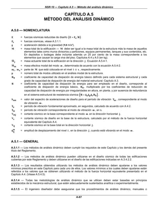 NSR-10 — Capítulo A.5 — Método del análisis dinámico

                                  CAPÍTULO A.5
                           MÉTODO DEL ANÁLISIS DINÁMICO

A.5.0 — NOMENCLATURA

E      = fuerzas sísmicas reducidas de diseño ( E = Fs R )
Fs     = fuerzas sísmicas, véase A.3.1.1.
g      = aceleración debida a la gravedad (9.8 m/s²).
M      = masa total de la edificación — M debe ser igual a la masa total de la estructura más la masa de aquellos
         elementos tales como muros divisorios y particiones, equipos permanentes, tanques y sus contenidos, etc.
         En depósitos o bodegas debe incluirse además un 25 por ciento de la masa correspondiente a los
         elementos que causan la carga viva del piso. Capítulos A.4 y A.5 (en kg).
Mj     = masa actuante total de la edificación en la dirección j . Ecuación A.5.4-1.
Mm       = masa efectiva modal del modo m , determinada de acuerdo con la ecuación A.5.4-2.
mi , m x = parte de M que está colocada en el nivel i o x , respectivamente.
p        = número total de modos utilizado en el análisis modal de la estructura.
R0     = coeficiente de capacidad de disipación de energía básico definido para cada sistema estructural y cada
         grado de capacidad de disipación de energía del material estructural. Capítulo A.3.
R      = coeficiente de capacidad de disipación de energía para ser empleado en el diseño, corresponde al
         coeficiente de disipación de energía básico, R 0 , multiplicado por los coeficientes de reducción de
         capacidad de disipación de energía por irregularidades en altura, en planta, y por ausencia de redundancia
                                                           (               )
          en el sistema estructural de resistencia sísmica R = φa φp φr R 0 .
Sam    = valor del espectro de aceleraciones de diseño para el período de vibración Tm , correspondiente al modo
         de vibración m .
Ta     = período de vibración fundamental aproximado, en segundos, calculado de acuerdo con A.4.2.
Tm     = período de vibración correspondiente al modo de vibración m , en s.
Vmj    = cortante sísmico en la base correspondiente al modo m en la dirección horizontal j .
Vs     = cortante sísmico de diseño en la base de la estructura, calculado por el método de la fuerza horizontal
         equivalente del Capítulo A.4.
Vtj    = cortante sísmico en la base total en la dirección horizontal j .

φm
 ij    = amplitud de desplazamiento del nivel i , en la dirección j , cuando está vibrando en el modo m .



A.5.1 — GENERAL
A.5.1.1 — Los métodos de análisis dinámico deben cumplir los requisitos de este Capítulo y los demás del presente
título del Reglamento.

A.5.1.2 — Los métodos de análisis dinámico pueden utilizarse en el diseño sísmico de todas las edificaciones
cubiertas por este Reglamento y deben utilizarse en el diseño de las edificaciones indicadas en A.3.4.2.2.

A.5.1.3 — Los resultados obtenidos utilizando los métodos de análisis dinámico deben ajustarse a los valores
mínimos prescritos en este Capítulo para cada uno de ellos. Los valores mínimos a los cuales deben ajustarse están
referidos a los valores que se obtienen utilizando el método de la fuerza horizontal equivalente presentado en el
Capítulo A.4. (Véase A.5.4.5).

A.5.1.4 — Todas las metodologías de análisis dinámico que se utilicen deben estar basadas en principios
establecidos de la mecánica estructural, que estén adecuadamente sustentados analítica o experimentalmente.

A.5.1.5 — El ingeniero diseñador debe asegurarse que los procedimientos de análisis dinámico, manuales o


                                                        A-67
 