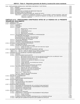 NSR-10 – Título A – Requisitos generales de diseño y construcción sismo resistente
A.9.6 – INSTALACIONES HIDRÁULICAS, SANITARIAS, MECÁNICAS Y ELÉCTRICAS.............................................................................. A-94
          A.9.6.1 – GENERAL ........................................................................................................................................................................ A-94
          A.9.6.2 – FUERZAS SÍSMICAS DE DISEÑO .................................................................................................................................. A-94
          A.9.6.3 – SOPORTES ..................................................................................................................................................................... A-94
          A.9.6.4 – EMPATES CON LAS REDES DE SERVICIOS PÚBLICOS ............................................................................................ A-94
          A.9.6.5 – INTERRUPTORES AUTOMÁTICOS ............................................................................................................................... A-94
          A.9.6.6 – ASCENSORES EN EDIFICACIONES DEL GRUPO DE USO IV .................................................................................... A-94
                     Tabla A.9.6-1 – Coeficiente de amplificación dinámica, ap, y tipo de anclajes o amarres requeridos, usado para
                                  determinar el coeficiente de capacidad de disipación de energía Rp, para elementos hidráulicos,
                                  mecánicos o eléctricos .............................................................................................................................. A-95

CAPÍTULO A.10 – EDIFICACIONES CONSTRUIDAS ANTES DE LA VIGENCIA DE LA PRESENTE
VERSIÓN DEL REGLAMENTO ........................................................................................................................................................ A-97
A.10.0 – NOMENCLATURA ............................................................................................................................................................................. A-97
A.10.1 – PROPÓSITO Y ALCANCE ................................................................................................................................................................ A-97
          A.10.1.1 – GENERAL ...................................................................................................................................................................... A-97
          A.10.1.2 – PROPÓSITO .................................................................................................................................................................. A-97
          A.10.1.3 – ALCANCE ...................................................................................................................................................................... A-97
                    A.10.1.3.1 – Reparaciones y cambios menores .............................................................................................................. A-98
                    A.10.1.3.2 – Cambio de uso ............................................................................................................................................ A-98
                    A.10.1.3.3 – Vulnerabilidad sísmica ............................................................................................................................... A-98
                    A.10.1.3.4 – Modificaciones ........................................................................................................................................... A-98
                    A.10.1.3.5 – Reforzamiento estructural .......................................................................................................................... A-98
          A.10.1.4 – PROCEDIMIENTO DE EVALUACIÓN DE LA INTERVENCIÓN ................................................................................... A-98
                    INFORMACIÓN PRELIMINAR ........................................................................................................................................ A-98
                    EVALUACIÓN DE LA ESTRUCTURA EXISTENTE ....................................................................................................... A-98
                    INTERVENCIÓN DEL SISTEMA ESTRUCTURAL ......................................................................................................... A-99
          A.10.1.5 – CÁLCULOS, MEMORIAS Y PLANOS ........................................................................................................................... A-99
          A.10.1.6 – SUPERVISIÓN TÉCNICA .............................................................................................................................................. A-99
          A.10.1.7 – CRITERIO Y RESPONSABILIDAD DEL INGENIERO ................................................................................................... A-99
A.10.2 – ESTUDIOS E INVESTIGACIONES REQUERIDAS ......................................................................................................................... A-100
          A.10.2.1 – INFORMACIÓN PREVIA .............................................................................................................................................. A-100
          A.10.2.2 – ESTADO DEL SISTEMA ESTRUCTURAL .................................................................................................................. A-100
                    A.10.2.2.1 – Calidad del diseño y la construcción de la estructura original .................................................................. A-100
                    A.10.2.2.2 – Estado de la estructura ............................................................................................................................. A-100
A.10.3 – MOVIMIENTOS SÍSMICOS DE DISEÑO CON SEGURIDAD LIMITADA ...................................................................................... A-100
          Tabla A 10.3-1 – Valor de Ae según las regiones de los mapas de la figura A.10.3-1 ................................................................. A-101
          Tabla A.10.3-2 – Valor de Ae para las ciudades capitales de departamento ............................................................................... A-101
A.10.4 – CRITERIOS DE EVALUACIÓN DE LA ESTRUCTURA EXISTENTE ............................................................................................ A-103
          A.10.4.1 – GENERAL .................................................................................................................................................................... A-103
          A.10.4.2 – SOLICITACIONES EQUIVALENTES ........................................................................................................................... A-103
                    A.10.4.2.1 – Movimientos sísmicos para un nivel de seguridad equivalente al de una edificación nueva .................... A-103
                    A.10.4.2.2 – Movimientos sísmicos para un nivel de seguridad limitado ....................................................................... A-103
                    A.10.4.2.3 – Clasificación del sistema estructural ......................................................................................................... A-103
                    A.10.4.2.4 – Coeficiente de capacidad de disipación de energía ............................................................................... A-103
                    A.10.4.2.5 – Fuerzas sísmicas ...................................................................................................................................... A-104
                    A.10.4.2.6 – Cargas diferentes a las solicitaciones sísmicas ....................................................................................... A-104
                    A.10.4.2.7 – Análisis estructural .................................................................................................................................... A-104
                    A.10.4.2.8 – Obtención de las solicitaciones equivalentes .......................................................................................... A-104
          A.10.4.3 – RELACIÓN ENTRE DEMANDA Y CAPACIDAD ......................................................................................................... A-104
                    A.10.4.3.1 – Definición del índice de sobreesfuerzo ..................................................................................................... A-104
                    A.10.4.3.2 – Determinación del índice de sobreesfuerzo .............................................................................................. A-104
                    A.10.4.3.3 – Resistencia existente de los elementos .................................................................................................... A-104
                    A.10.4.3.4 – Resistencia efectiva .................................................................................................................................. A-105
                    Tabla A.10.4-1 – Valores de φc y φe ................................................................................................................................ A-105
                    A.10.4.3.5 – Definición del índice de flexibilidad .......................................................................................................... A-105
          A.10.4.4 – METODOLOGÍAS ALTERNAS ................................................................................................................................... A-105
A.10.5 – ANÁLISIS DE VULNERABILIDAD ................................................................................................................................................. A-105
          A.10.5.1 – GENERAL ................................................................................................................................................................... A-105
          A.10.5.2 – EDIFICACIONES INDISPENSABLES ........................................................................................................................ A-106
A.10.6 – TIPOS DE MODIFICACIÓN ............................................................................................................................................................. A-106
          A.10.6.1 – AMPLIACIONES .......................................................................................................................................................... A-106
          A.10.6.2 – ACTUALIZACIÓN AL REGLAMENTO ......................................................................................................................... A-106
          A.10.6.3. – MODIFICACIONES .................................................................................................................................................... A-106
A.10.7 – MODIFICACIONES ADOSADAS .................................................................................................................................................... A-106
          A.10.7.1 – NECESIDAD DE INTERVENCIÓN DE LA ESTRUCTURA EXISTENTE ................................................................... A-106
          A.10.7.2 – RESISTENCIA Y CAPACIDAD DE FUNCIONAMIENTO REQUERIDAS ................................................................... A-107
          A.10.7.3 – REQUISITOS CONSTRUCTIVOS ............................................................................................................................... A-107
          A.10.7.4 – EFECTOS EN LA CIMENTACIÓN ............................................................................................................................... A-107
A.10.8 – AMPLIACIÓN EN ALTURA .............................................................................................................................................................. A-107
          A.10.8.1 – TRABAJO EN CONJUNTO .......................................................................................................................................... A-107
          A.10.8.2 – RESISTENCIA Y CAPACIDAD DE FUNCIONAMIENTO REQUERIDAS ................................................................... A-107
                    A.10.8.2.1 – Cargas verticales ...................................................................................................................................... A-107
                    A.10.8.2.2 – Fuerzas horizontales .................................................................................................................................... Alos
          A.10.8.3 – ELEMENTOS ESTRUCTURALES ADICIONALES EN LA PORCIÓN ANTIGUA ....................................................... A-108
          A.10.8.4 – EMPALME DE ELEMENTOS NUEVOS CON ELEMENTOS ANTIGUOS .................................................................. A-108

                                                                                                      vi
 