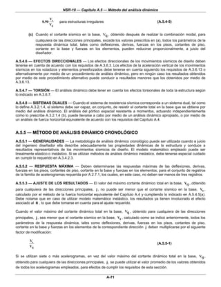 NSR-10 — Capítulo A.5 — Método del análisis dinámico

                         Vs
                  0.90         para estructuras irregulares                               (A.5.4-5)
                         Vtj

        (c) Cuando el cortante sísmico en la base, Vtj , obtenido después de realizar la combinación modal, para
              cualquiera de las direcciones principales, excede los valores prescritos en (a), todos los parámetros de la
              respuesta dinámica total, tales como deflexiones, derivas, fuerzas en los pisos, cortantes de piso,
              cortante en la base y fuerzas en los elementos, pueden reducirse proporcionalmente, a juicio del
              diseñador.

A.5.4.6 — EFECTOS DIRECCIONALES — Los efectos direccionales de los movimientos sísmicos de diseño deben
tenerse en cuenta de acuerdo con los requisitos de A.3.6.3. Los efectos de la aceleración vertical de los movimientos
sísmicos en los voladizos y elementos preesforzados debe tenerse en cuenta siguiendo los requisitos de A.3.6.13 o
alternativamente por medio de un procedimiento de análisis dinámico, pero en ningún caso los resultados obtenidos
por medio de este procedimiento alternativo puede conducir a resultados menores que los obtenidos por medio de
A.3.6.13.

A.5.4.7 — TORSIÓN — El análisis dinámico debe tener en cuenta los efectos torsionales de toda la estructura según
lo indicado en A.3.6.7.

A.5.4.8 — SISTEMAS DUALES — Cuando el sistema de resistencia sísmica corresponda a un sistema dual, tal como
lo define A.3.2.1.4, el sistema debe ser capaz, en conjunto, de resistir el cortante total en la base que se obtiene por
medio del análisis dinámico. El análisis del pórtico espacial resistente a momentos, actuando independientemente
como lo prescribe A.3.2.1.4 (b), puede llevarse a cabo por medio de un análisis dinámico apropiado, o por medio de
un análisis de fuerza horizontal equivalente de acuerdo con los requisitos del Capítulo A.4.


A.5.5 — MÉTODO DE ANÁLISIS DINÁMICO CRONOLÓGICO
A.5.5.1 — GENERALIDADES — La metodología de análisis dinámico cronológico puede ser utilizada cuando a juicio
del ingeniero diseñador ella describe adecuadamente las propiedades dinámicas de la estructura y conduce a
resultados representativos de los movimientos sísmicos de diseño. El modelo matemático empleado puede ser
linealmente elástico o inelástico. Si se utilizan métodos de análisis dinámico inelástico, debe tenerse especial cuidado
en cumplir lo requerido en A.3.4.2.3.

A.5.5.2 — RESPUESTA MÁXIMA — Deben determinarse las respuestas máximas de las deflexiones, derivas,
fuerzas en los pisos, cortantes de piso, cortante en la base y fuerzas en los elementos, para el conjunto de registros
de la familia de acelerogramas requerida por A.2.7.1, los cuales, en este caso, no deben ser menos de tres registros.

A.5.5.3 — AJUSTE DE LOS RESULTADOS — El valor del máximo cortante dinámico total en la base, Vtj , obtenido
para cualquiera de las direcciones principales, j , no puede ser menor que el cortante sísmico en la base, Vs ,
calculado por el método de la fuerza horizontal equivalente del Capítulo A.4 y cumpliendo lo indicado en A.5.4.5(a).
Debe notarse que en caso de utilizar modelo matemático inelástico, los resultados ya tienen involucrado el efecto
asociado al R , lo que debe tomarse en cuenta para el ajuste requerido.

Cuando el valor máximo del cortante dinámico total en la base, Vtj , obtenido para cualquiera de las direcciones
principales, j , sea menor que el cortante sísmico en la base, Vs , calculado como se indicó anteriormente, todos los
parámetros de la respuesta dinámica, tales como deflexiones, derivas, fuerzas en los pisos, cortantes de piso,
cortante en la base y fuerzas en los elementos de la correspondiente dirección j deben multiplicarse por el siguiente
factor de modificación:

        Vs
                                                                                          (A.5.5-1)
        Vtj

Si se utilizan siete o más acelerogramas, en vez del valor máximo del cortante dinámico total en la base, Vtj ,
obtenido para cualquiera de las direcciones principales, j , se puede utilizar el valor promedio de los valores obtenidos
de todos los acelerogramas empleados, para efectos de cumplir los requisitos de esta sección.

                                                              A-71
 
