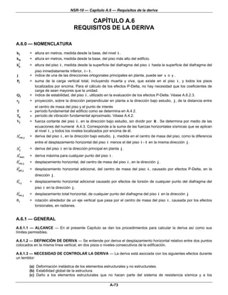 NSR-10 — Capítulo A.6 — Requisitos de la deriva

                                            CAPÍTULO A.6
                                       REQUISITOS DE LA DERIVA

A.6.0 — NOMENCLATURA

hi         = altura en metros, medida desde la base, del nivel i .
hn         = altura en metros, medida desde la base, del piso más alto del edificio.
 i
hp         = altura del piso i , medida desde la superficie del diafragma del piso i hasta la superficie del diafragma del
             piso inmediatamente inferior, i − 1 .
j          = índice de una de las direcciones ortogonales principales en planta, puede ser x o y .
Pi         = suma de la carga vertical total, incluyendo muerta y viva, que existe en el piso i , y todos los pisos
             localizados por encima. Para el cálculo de los efectos P-Delta, no hay necesidad que los coeficientes de
             carga de sean mayores que la unidad.
Qi         = índice de estabilidad, del piso i , utilizado en la evaluación de los efectos P-Delta. Véase A.6.2.3.
rj         = proyección, sobre la dirección perpendicular en planta a la dirección bajo estudio, j , de la distancia entre
             el centro de masa del piso y el punto de interés
T          = período fundamental del edificio como se determina en A.4.2.
Ta         = período de vibración fundamental aproximado. Véase A.4.2.
Vi         = fuerza cortante del piso i , en la dirección bajo estudio, sin dividir por R . Se determina por medio de las
             ecuaciones del numeral A.4.3. Corresponde a la suma de las fuerzas horizontales sísmicas que se aplican
             al nivel i , y todos los niveles localizados por encima de él.
Δ cm,j
  i
           = deriva del piso i , en la dirección bajo estudio, j , medida en el centro de masa del piso, como la diferencia
              entre el desplazamiento horizontal del piso i menos el del piso i − 1 en la misma dirección j .
Δ ij       = deriva del piso i en la dirección principal en planta j .
Δimax      = deriva máxima para cualquier punto del piso i .
δ cm,j
  i
           = desplazamiento horizontal, del centro de masa del piso i , en la dirección j .
δ pd,j
  i
           = desplazamiento horizontal adicional, del centro de masa del piso i , causado por efectos P-Delta, en la
              dirección j .
δ it,j     = desplazamiento horizontal adicional causado por efectos de torsión de cualquier punto del diafragma del
              piso i en la dirección j .
δ itot,j   = desplazamiento total horizontal, de cualquier punto del diafragma del piso i en la dirección j
θi         = rotación alrededor de un eje vertical que pasa por el centro de masa del piso i , causada por los efectos
             torsionales, en radianes.


A.6.1 — GENERAL
A.6.1.1 — ALCANCE — En el presente Capítulo se dan los procedimientos para calcular la deriva así como sus
límites permisibles.

A.6.1.2 — DEFINICIÓN DE DERIVA — Se entiende por deriva el desplazamiento horizontal relativo entre dos puntos
colocados en la misma línea vertical, en dos pisos o niveles consecutivos de la edificación.

A.6.1.3 — NECESIDAD DE CONTROLAR LA DERIVA — La deriva está asociada con los siguientes efectos durante
un temblor:

           (a) Deformación inelástica de los elementos estructurales y no estructurales.
           (b) Estabilidad global de la estructura.
           (c) Daño a los elementos estructurales que no hacen parte del sistema de resistencia sísmica y a los

                                                             A-73
 