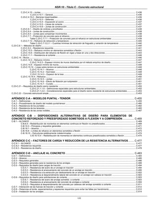 NSR-10 - Título C - Concreto estructural
viii
C.23-C.4.10 – Juntas..................................................................................................................................................................... C-436
C.23-C.4.10.1 – General................................................................................................................................................ C-436
C.23-C.4.10.2 – Barreras impermeables ....................................................................................................................................... C-436
C.23-C.4.10.3 – Sellantes ............................................................................................................................................. C-436
C.23-C.4.10.4 – Exposición al ozono .............................................................................................................................C-437
C.23-C.4.10.5 – Llaves de cortante................................................................................................................................C-437
C.23-C.4.10.6 – Juntas de construcción.........................................................................................................................C-437
C.23-C.6.1 – Diseño de cimbras y encofrados ...............................................................................................................................C-438
C.23-C.6.4 – Juntas de construcción..............................................................................................................................................C-438
C.23-C.6.5 – Juntas para compensar movimientos........................................................................................................................C-438
C.23-C.7.7 – Protección de concreto para el refuerzo....................................................................................................................C-439
Tabla C.23-C.7.7.1 – Protección de concreto para el refuerzo en estructuras ambientales ..........................................C-439
C.23-C.7.12 – Refuerzo de retracción y temperatura.....................................................................................................................C-440
Tabla C.23-C.7.12.2.1 – Cuantías mínimas de retracción de fraguado y variación de temperatura ............................ C-440
C.23-C.8.1 – Métodos de diseño ....................................................................................................................................................................C-440
C.23-C.9.2 – Resistencia requerida................................................................................................................................................C-441
C.23-C.10.5 – Refuerzo mínimo en elementos sometidos a flexión...............................................................................................C-443
C.23-C.10.6 – Distribución del refuerzo de flexión en vigas y losas en una y dos direcciones......................................................C-443
C.23-C.11.1 – Resistencia al cortante ............................................................................................................................................C-446
C.23-C.14 – Muros..........................................................................................................................................................................................C-446
C.23-C.14.3 – Refuerzo mínimo .....................................................................................................................................................C-447
C.23-C.14.5.3 – Espesor mínimo de muros diseñados por el método empírico de diseño............................................C-447
C.23-C.14.6 – Espesor mínimo de muros.......................................................................................................................................C-448
C.23-C.15.14 – Losas sobre terreno en estructuras ambientales ..................................................................................................C-448
C.23-C.15.14.1 – Alcance...............................................................................................................................................C-448
C.23-C.15.14.2 – Sub-base ............................................................................................................................................C-448
C.23-C.15.14.3 – Espesor de la losa..............................................................................................................................C-449
C.23-C.15.14.4 – Refuerzo.............................................................................................................................................................C-450
C.23-C.15.14.5 – Juntas .................................................................................................................................................C-451
C.23-C.15.14.6 – Efecto de flotación por subpresión .....................................................................................................C-451
C.23-C.15.14.7 – Curado ................................................................................................................................................C-451
C.23-C.21 – Requisitos de diseño sismo resistente .......................................................................................................................................C-452
C.23-C.21.1.1.9 – Definiciones especiales para estructuras ambientales......................................................................C-452
C.23-C.21.1.2.4 – Consideraciones especiales para el diseño sismo resistente de estructuras ambientales...............C-453
C.23-C.22 – Concreto estructural simple........................................................................................................................................................C-453
APÉNDICE C-A – MODELOS PUNTAL - TENSOR............................................................................................................... C-455
C-A.1 – Definiciones ...................................................................................................................................................................................... C-455
C-A.2 – Procedimiento de diseño del modelo puntal-tensor...........................................................................................................................C-460
C-A.3 – Resistencia de los puntales ...............................................................................................................................................................C-462
C-A.4 – Resistencia de los tensores...............................................................................................................................................................C-465
C-A.5 – Resistencia de las zonas nodales......................................................................................................................................................C-467
APÉNDICE C-B – DISPOSICIONES ALTERNATIVAS DE DISEÑO PARA ELEMENTOS DE
CONCRETO REFORZADO Y PREESFORZADO SOMETIDOS A FLEXIÓN Y A COMPRESIÓN................ C-469
C-B.1 – ALCANCE ........................................................................................................................................................................................ C-469
C-B.8.4 – Redistribución de momentos en elementos continuos en flexión no preesforzados..................................................... C-469
C-B.10.3 – Principios y requisitos generales ..................................................................................................................................C-471
C-B.18.1 – Alcance.........................................................................................................................................................................C-472
C-B.18.8 – Límites de refuerzo en elementos sometidos a flexión ................................................................................................C-473
C-B.18.10 – Estructuras estáticamente indeterminadas ................................................................................................................C-474
C-B.18.10.4 – Redistribución de momentos en elementos continuos preesforzados sometidos a flexión ....................C-475
APÉNDICE C-C – FACTORES DE CARGA Y REDUCCIÓN DE LA RESISTENCIA ALTERNATIVOS .......... C-477
C-C.9.1 – ALCANCE ..................................................................................................................................................................................... C-477
C-C.9.2 – Resistencia requerida.....................................................................................................................................................................C-477
C-C.9.3 – Resistencia de diseño.....................................................................................................................................................................C-478
APÉNDICE C-D – ANCLAJE AL CONCRETO ................................................................................................ C-483
C-D.1 – Definiciones .......................................................................................................................................................................................C-483
C-D.2 – Alcance............................................................................................................................................................................................. C-485
C-D.3 – Requisitos generales .........................................................................................................................................................................C-486
C-D.4 – Requisitos generales para la resistencia de los anclajes ..................................................................................................................C-489
C-D.5 – Requisitos de diseño para cargas de tracción...................................................................................................................................C-494
C-D.5.1 – Resistencia del acero de un anclaje en tracción .......................................................................................................... C-494
C-D.5.2 – Resistencia al arrancamiento del concreto de un anclaje en tracción............................................................................C-495
C-D.5.3 – Resistencia a la extracción por deslizamiento de un anclaje en tracción ......................................................................C-502
C-D.5.4 – Resistencia al desprendimiento lateral del concreto en un anclaje con cabeza en tracción .........................................C-503
C-D.6 – Requisitos de diseño para solicitaciones de cortante........................................................................................................................C-503
C-D.6.1 – Resistencia del acero del anclaje sometido a cortante .................................................................................................C-503
C-D.6.2 – Resistencia al arrancamiento del concreto de anclajes a cortante ...............................................................................C-504
C-D.6.3 – Requisitos al desprendimiento del concreto por cabeceo del anclaje sometido a cortante...........................................C-511
C-D.7 – Interacción de las fuerzas de tracción y cortante ..............................................................................................................................C-512
C-D.8 – Distancias al borde, espaciamientos y espesores requeridos para evitar las fallas por hendimiento...............................................C-512
C-D.9 – Instalación de los anclajes.................................................................................................................................................................C-514
 