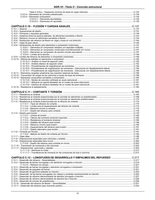 NSR-10 - Título C - Concreto estructural
iii
Tabla C.9.5(c) – Espesores mínimos de losas sin vigas interiores………...................................................................... C.133
C.9.5.4 – Elementos de concreto preesforzado............................................................................................................................. C-134
C.9.5.5 – Elementos compuestos.................................................................................................................................................. C-135
C.9.5.5.1 – Elementos apuntalados............................................................................................................................... C-135
C.9.5.5.2 – Elementos sin apuntalar ............................................................................................................................. C-135
CAPÍTULO C.10 – FLEXIÓN Y CARGAS AXIALES…….. ...............................................................................C-137
C.10.1 – Alcance ........................................................................................................................................................................................... C-137
C.10.2 – Suposiciones de diseño................................................................................................................................................................... C-137
C.10.3 – Principios y requisitos generales..................................................................................................................................................... C-139
C.10.4 – Distancia entre los apoyos laterales de elementos sometidos a flexión ........................................................................................ C-143
C.10.5 – Refuerzo mínimo en elementos sometidos a flexión....................................................................................................................... C-143
C.10.6 – Distribución del refuerzo de flexión en vigas y losas en una dirección ........................................................................................... C-144
C.10.7 – Vigas de gran altura ........................................................................................................................................................................ C-146
C.10.8 – Dimensiones de diseño para elementos a compresión (columnas)................................................................................................ C-147
C.10.8.1 – Elementos en compresión aislados con espirales múltiples ........................................................................................ C-147
C.10.8.2 – Elementos en compresión construidos monolíticamente con muros ........................................................................... C-147
C.10.8.3 – Elementos en compresión de sección circular equivalente ......................................................................................... C-147
C.10.8.4 – Límites de la sección.................................................................................................................................................... C-148
C.10.9 – Límites del refuerzo de elementos a compresión (columnas) ........................................................................................................ C-148
C.10.10 – Efectos de esbeltez en elementos a compresión.......................................................................................................................... C-150
C.10.10.3 – Análisis no lineal de segundo orden…........................................................................................................................C-152
C.10.10.4 – Análisis elástico de segundo orden………………………………………….. ................................................................. C.152
C.10.10.5 – Procedimientos de magnificación de momentos…. .................................................................................................... C.154
C.10.10.6 – Procedimiento de magnificación de momentos – Estructuras sin desplazamiento lateral…………. .......................... C.155
C.10.10.7 – Procedimiento de magnificación de momentos – Estructuras con desplazamiento lateral...........................…………C.156
C.10.11 – Elementos cargados axialmente que soportan sistemas de losas.................................................................................................C-158
C.10.12 – Transmisión de cargas de las columnas a través de losas de entrepiso .......................................................................................C-158
C.10.13 – Elementos compuestos sometidos a compresión ..........................................................................................................................C-160
C.10.13.6 – Núcleo de concreto confinado en acero estructural................................................................................................... C-161
C.10.13.7 – Refuerzo en espiral alrededor de un núcleo de acero estructural ..............................................................................C-161
C.10.13.8 – Estribos de refuerzo alrededor de un núcleo de acero estructural .............................................................................C-161
C.10.14 – Resistencia al aplastamiento…………………................................................................................................................................. C.162
CAPÍTULO C.11 – CORTANTE Y TORSIÓN .......................................................................................................................... C-165
C.11.1 – Resistencia al cortante .................................................................................................................................................................... C-165
C.11.2 – Resistencia al cortante proporcionada por el concreto en elementos no preesforzados................................................................ C-168
C.11.3 – Resistencia al cortante proporcionada por el concreto en elementos preesforzados….. ................................................................ C.170
C.11.4 – Resistencia al cortante proporcionada por el refuerzo de cortante................................................................................................. C-174
C.11.4.1 – Tipos de refuerzo de cortante….................................................................................................................................... C.174
C.11.4.5 – Límites para el espaciamiento del refuerzo de cortante… ............................................................................................C-175
C.11.4.6 – Refuerzo mínimo a cortante .......................................................................................................................................... C.175
C.11.4.7 – Diseño del refuerzo para cortante ................................................................................................................................. C.178
C.11.5 – Diseño para torsión .........................................................................................................................................................................C-179
C.11.5.1 – Umbral de torsión......................................................................................................................................................... C-180
C.11.5.2 – Cálculo del momento torsional mayorado.................................................................................................................... C-182
C.11.5.3 – Resistencia al momento torsional ................................................................................................................................ C-184
C.11.5.4 – Detalles del refuerzo para torsión ................................................................................................................................ C-189
C.11.5.5 – Refuerzo mínimo para torsión.......................................................................................................................................C-190
C.11.5.6 – Espaciamiento del refuerzo para torsión.......................................................................................................................C-191
C.11.5.7 – Diseño alternativo para torsión..................................................................................................................................... C-191
C.11.6 – Cortante por fricción ........................................................................................................................................................................ C-191
C.11.6.4 – Método de diseño de cortante por fricción ................................................................................................................... C-193
C.11.7 – Vigas altas....................................................................................................................................................................................... C-196
C.11.8 – Disposiciones especiales para ménsulas y cartelas ....................................................................................................................... C-197
C.11.9 – Disposiciones especiales para muros ............................................................................................................................................. C-200
C.11.9.9 – Diseño del refuerzo para cortante en muros .................................................................................................................C-202
C.11.10 – Transmisión de momentos a las columnas ................................................................................................................................... C-202
C.11.11 – Disposiciones para losas y zapatas ............................................................................................................................................. C-203
C.11.11.6 – Aberturas en losas…… ...............................................................................................................................................C-213
C.11.11.7 – Transferencia de momento en las conexiones de losa a columna…… ......................................................................C-213
CAPÍTULO C.12 – LONGITUDES DE DESARROLLO Y EMPALMES DEL REFUERZO .................................... C-217
C.12.1 – Desarrollo del refuerzo - Generalidades.......................................................................................................................................... C-217
C.12.2 – Desarrollo de barras corrugadas y de alambres corrugados a tracción.......................................................................................... C-218
C.12.2.5 – Refuerzo en exceso ..................................................................................................................................................... C-221
C.12.3 – Desarrollo de barras corrugadas y alambres corrugados a compresión..........................................................................................C-221
C.12.4 – Desarrollo de paquetes de barras ....................................................................................................................................................C-221
C.12.5 – Desarrollo de ganchos estándar en tracción................................................................................................................................... C-222
C.12.6 – Desarrollo de las barras corrugadas con cabeza y ancladas mecánicamente en tracción............................................................ C-225
C.12.7 – Desarrollo de refuerzo electrosoldado de alambre corrugado a tracción........................................................................................ C-227
C.12.8 – Desarrollo de refuerzo electrosoldado de alambre liso a tracción .................................................................................................. C-228
C.12.9 – Desarrollo de torones de preesforzado ............................................................................................................................................C-229
C.12.10 – Desarrollo del refuerzo de flexión – Generalidades .......................................................................................................................C-231
C.12.11 – Desarrollo del refuerzo para momento positivo............................................................................................................................. C-233
 