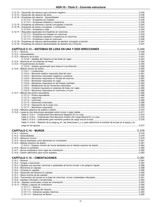 NSR-10 - Título C - Concreto estructural
iv
C.12.12 – Desarrollo del refuerzo para momento negativo ........................................................................................................................... C-235
C.12.13 – Desarrollo del refuerzo del alma.................................................................................................................................................... C-236
C.12.14 – Empalmes del refuerzo - Generalidades ...................................................................................................................................... C-239
C.12.14.2 – Empalmes por traslapo .............................................................................................................................................. C-239
C.12.14.3 – Empalmes soldados y mecánicos.............................................................................................................................. C-239
C.12.15 – Empalmes de alambres y barras corrugadas a tracción ............................................................................................................... C-240
C.12.16 – Empalmes de barras corrugadas a compresión........................................................................................................................... C-243
C.12.16.4 – Empalmes a tope ....................................................................................................................................................... C-244
C.12.17 – Requisitos especiales de empalmes en columnas........................................................................................................................ C-244
C.12.17.2 – Empalmes por traslapo en columnas......................................................................................................................... C-245
C.12.17.3 – Empalmes soldados o mecánicos en columnas ........................................................................................................ C-246
C.12.17.4 – Empalmes a tope en columnas.................................................................................................................................. C-246
C.12.18 – Empalmes de refuerzo electrosoldado de alambre corrugado a tracción ..................................................................................... C-247
C.12.19 – Empalmes de refuerzo electrosoldado de alambre liso a tracción................................................................................................ C-247
CAPÍTULO C.13 – SISTEMAS DE LOSA EN UNA Y DOS DIRECCIONES .................................................. C-249
C.13.1 – Alcance............................................................................................................................................................................................ C-249
C.13.2 – Generalidades ................................................................................................................................................................................. C-250
C.13.3 – Refuerzo de la losa.......................................................................................................................................................................... C-251
C.13.3.8 – Detalles del refuerzo en las losas sin vigas ................................................................................................................. C-253
C.13.4 – Aberturas en los sistemas de losas................................................................................................................................................. C-254
C.13.5 – Procedimientos de diseño ............................................................................................................................................................... C-255
C.13.5.5 – Análisis aproximado para losas en una dirección ........................................................................................................ C-258
C.13.6 – Método directo de diseño ................................................................................................................................................................ C-259
C.13.6.1 – Limitaciones ................................................................................................................................................................ C-260
C.13.6.2 – Momento estático mayorado total del vano ................................................................................................................. C-261
C.13.6.3 – Momentos mayorados negativos y positivos .............................................................................................................. C-262
C.13.6.4 – Momentos mayorados en franjas de columna ............................................................................................................. C-263
C.13.6.5 – Momentos mayorados en vigas ....................................................................................................................................C-264
C.13.6.6 – Momentos mayorados en las franjas centrales.............................................................................................................C-265
C.13.6.7 – Modificación de los momentos mayorados ...................................................................................................................C-265
C.13.6.8 – Cortante mayorado en sistemas de losas con vigas.....................................................................................................C-265
C.13.6.9 – Momentos mayorados en columnas y muros ...............................................................................................................C-266
C.13.7 – Método del pórtico equivalente........................................................................................................................................................ C-266
C.13.7.2 – Pórtico equivalente....................................................................................................................................................... C-266
C.13.7.3 – Vigas-losa..................................................................................................................................................................... C-267
C.13.7.4 – Columnas ..................................................................................................................................................................... C-268
C.13.7.5 – Elementos torsionales.................................................................................................................................................. C-268
C.13.7.6 – Disposición de la carga viva......................................................................................................................................... C-269
C.13.7.7 – Momentos mayorados.................................................................................................................................................. C-270
C.13.8 – Métodos plásticos de análisis y diseño ........................................................................................................................................... C-270
C.13.9 – Losas en dos direcciones apoyadas sobre muros o vigas rígidas .................................................................................................. C-271
Tabla C.13.9-1 – Coeficientes Para Momento Negativo En La Losa............................................................................................. C-274
Tabla C.13.9-2 – Coeficientes Para Momento Positivo De Carga Muerta En La Losa.................................................................. C-275
Tabla C.13.9-3 – coeficientes para momento positivo de carga viva en la losa ............................................................................ C-276
Tabla C.13.9-4 – Relación de la carga qu en las direcciones a y b para determinar el cortante de la losa en el apoyo y la
carga en los apoyos ...................................................................................................................................................................... C-277
CAPÍTULO C.14 – MUROS .............................................................................................................................. C-279
C.14.1 – Alcance............................................................................................................................................................................................ C-279
C.14.2 – Generalidades ................................................................................................................................................................................ C-279
C.14.3 – Refuerzo mínimo ............................................................................................................................................................................. C-279
C.14.4 – Muros diseñados como elementos en compresión ......................................................................................................................... C-281
C.14.5 – Método empírico de diseño ............................................................................................................................................................. C-281
C.14.5.3 – Espesor mínimo de muros diseñados por el método empírico de diseño ................................................................... C-282
C.14.6 – Muros no portantes.......................................................................................................................................................................... C-282
C.14.7 – Muros empleados como vigas de cimentación................................................................................................................................ C-282
C.14.8 – Diseño alternativo para muros esbeltos ...........................................................................................................................................C-283
CAPÍTULO C.15 – CIMENTACIONES......................................................................................................................................... C-287
C.15.1 – Alcance ........................................................................................................................................................................................... C-287
C.15.2 – Cargas y reacciones........................................................................................................................................................................ C-287
C.15.3 – Zapatas que soportan columnas o pedestales de forma circular o de polígono regular................................................................. C-288
C.15.4 – Momentos en zapatas ..................................................................................................................................................................... C-288
C.15.5 – Cortante en zapatas ....................................................................................................................................................................... C-289
C.15.6 – Desarrollo del refuerzo en zapatas ................................................................................................................................................. C-290
C.15.7 – Altura mínima de las zapatas ......................................................................................................................................................... C-290
C.15.8 – Transmisión de fuerzas en la base de columnas, muros o pedestales reforzados......................................................................... C-291
C.15.9 – Zapatas inclinadas o escalonadas ...................................................................................................................................................C-293
C.15.10 – Zapatas combinadas y losas de cimentación................................................................................................................................ C-293
C.15.11 – Pilotes y cajones de cimentación ................................................................................................................................................. C-294
C.15.11.1 – Alcance........................................................................................................................................................................C-294
C.15.11.2 – Anclaje del refuerzo.....................................................................................................................................................C-294
C-15.11.3 – Esfuerzos axiales máximos........................................................................................................................................ C-294
C.15.11.4 – Esfuerzos de flexión................................................................................................................................................... C-295
 