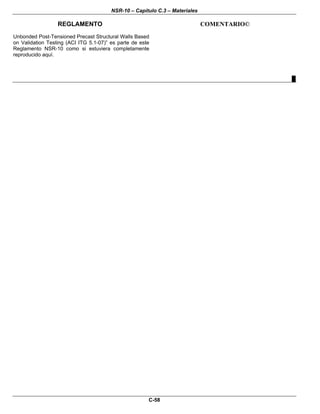 NSR-10 – Capítulo C.3 – Materiales
REGLAMENTO COMENTARIO©
C-58
Unbonded Post-Tensioned Precast Structural Walls Based
on Validation Testing (ACI ITG 5.1-07)” es parte de este
Reglamento NSR-10 como si estuviera completamente
reproducido aquí.
█
 