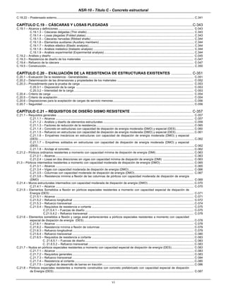 NSR-10 - Título C - Concreto estructural
vi
C.18.22 – Postensado externo........................................................................................................................................................................ C.341
CAPÍTULO C.19 – CÁSCARAS Y LOSAS PLEGADAS .................................................................................C-343
C.19.1 – Alcance y definiciones..................................................................................................................................................................... C-343
C.19.1.3 – Cáscaras delgadas (Thin shells)................................................................................................................................... C.343
C.19.1.4 – Losas plegadas (Folded plates) .................................................................................................................................... C.343
C.19.1.5 – Cáscaras nervadas (Ribbed shells) .............................................................................................................................. C.344
C.19.1.6 – Elementos auxiliares (Auxiliary members) .................................................................................................................... C.344
C.19.1.7 – Análisis elástico (Elastic analysis)................................................................................................................................. C.344
C.19.1.8 – Análisis inelástico (Inelastic analysis) ........................................................................................................................... C.344
C.19.1.9 – Análisis experimental (Experimental analysis).............................................................................................................. C.344
C.19.2 – Análisis y diseño ............................................................................................................................................................................. C-345
C.19.3 – Resistencia de diseño de los materiales ........................................................................................................................................ C-347
C.19.4 – Refuerzo de la cáscara ................................................................................................................................................................... C-347
C.19.5 – Construcción..................................................................................................................................................................................... C.350
CAPÍTULO C.20 – EVALUACIÓN DE LA RESISTENCIA DE ESTRUCTURAS EXISTENTES .................... C-351
C.20.1 – Evaluación De la resistencia - Generalidades................................................................................................................................. C-351
C.20.2 – Determinación de las dimensiones y propiedades de los materiales ............................................................................................. C-352
C.20.3 – Procedimiento para la prueba de carga .......................................................................................................................................... C-353
C.20.3.1 – Disposición de la carga ............................................................................................................................................... C-353
C.20.3.2 – Intensidad de la carga.................................................................................................................................................. C-353
C.20.4 – Criterio de carga ............................................................................................................................................................................. C-354
C.20.5 – Criterio de aceptación...................................................................................................................................................................... C-354
C.20.6 – Disposiciones para la aceptación de cargas de servicio menores...................................................................................................C-356
C.20.7 – Seguridad .........................................................................................................................................................................................C-356
CAPÍTULO C.21 – REQUISITOS DE DISEÑO SISMO RESISTENTE ............................................................ C-357
C.21.1 – Requisitos generales ...................................................................................................................................................................... C-357
C.21.1.1 – Alcance ........................................................................................................................................................................ C-357
C.21.1.2 – Análisis y diseño de elementos estructurales ...............................................................................................................C-359
C.21.1.3 – Factores de reducción de la resistencia........................................................................................................................C-360
C.21.1.4 – Concreto en estructuras con capacidad de disipación de energía moderada (DMO) y especial (DES).......................C-360
C.21.1.5 – Refuerzo en estructuras con capacidad de disipación de energía moderada (DMO) y especial (DES).......................C-361
C.21.1.6 – Empalmes mecánicos en estructuras con capacidad de disipación de energía moderada (DMO) y especial
(DES) ..............................................................................................................................................................................................C-362
C.21.1.7 – Empalmes soldados en estructuras con capacidad de disipación de energía moderada (DMO) y especial
(DES) ..............................................................................................................................................................................................C-362
C.21.1.8 – Anclaje al concreto........................................................................................................................................................C-362
C.21.2 – Pórticos ordinarios resistentes a momento con capacidad mínima de disipación de energía (DMI)...............................................C-363
C.21.2.1 – Alcance......................................................................................................................................................................... C-363
C.21.2.4 – Losas en dos direcciones sin vigas con capacidad mínima de disipación de energía (DMI) ..................................... C-363
21.3 – Pórticos intermedios resistentes a momento con capacidad moderada de disipación de energía (DMO)..........................................C-365
C.21.3.1 – Alcance ........................................................................................................................................................................ C-365
C.21.3.4 – Vigas con capacidad moderada de disipación de energía (DMO)............................................................................... C-366
C.21.3.5 – Columnas con capacidad moderada de disipación de energía (DMO)........................................................................ C-367
C.21.3.6 – Resistencia mínima a flexión de las columnas de pórticos con capacidad moderada de disipación de energía
(DMO) ........................................................................................................................................................................................... C-369
C.21.4 – Muros estructurales intermedios con capacidad moderada de disipación de energía (DMO).........................................................C-370
C.21.4.1 – Alcance ........................................................................................................................................................................ C-370
C.21.5 – Elementos Sometidos a flexión en pórticos especiales resistentes a momento con capacidad especial de disipación de
Energía (DES) ............................................................................................................................................................................... C-371
C.21.5.1 – Alcance ........................................................................................................................................................................ C-371
C.21.5.2 – Refuerzo longitudinal ................................................................................................................................................... C-372
C.21.5.3 – Refuerzo transversal .....................................................................................................................................................C-374
C.21.5.4 – Requisitos de resistencia a cortante ............................................................................................................................ C-375
C.21.5.4.1 – Fuerzas de diseño .................................................................................................................................... C-375
C.21.5.4.2 – Refuerzo transversal ................................................................................................................................ C-378
C.21.6 – Elementos sometidos a flexión y carga axial pertenecientes a pórticos especiales resistentes a momento con capacidad
especial de disipación de energía (DES).......................................................................................................................................C-378
C.21.6.1 – Alcance ........................................................................................................................................................................ C-378
C.21.6.2 – Resistencia mínima a flexión de columnas ...................................................................................................................C-379
C.21.6.3 – Refuerzo longitudinal.................................................................................................................................................... C-379
C.21.6.4 – Refuerzo transversal .....................................................................................................................................................C-380
C.21.6.5 – Requisitos de resistencia a cortante .............................................................................................................................C-383
C. 21.6.5.1 – Fuerzas de diseño.....................................................................................................................................C-383
C. 21.6.5.2 – Refuerzo transversal .................................................................................................................................C-383
C.21.7 – Nudos en pórticos especiales resistentes a momento con capacidad especial de disipación de energía (DES)........................... C-383
C.21.7.1 – Alcance .........................................................................................................................................................................C-383
C.21.7.2 – Requisitos generales.....................................................................................................................................................C-383
C.21.7.3 – Refuerzo transversal .....................................................................................................................................................C-384
C.21.7.4 – Resistencia al cortante..................................................................................................................................................C-385
C.21.7.5 – Longitud de desarrollo de barras en tracción................................................................................................................C-386
C.21.8 – Pórticos especiales resistentes a momento construidos con concreto prefabricado con capacidad especial de disipación
de Energía (DES)........................................................................................................................................................................... C-387
 