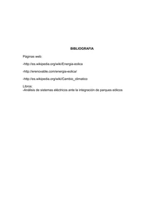 BIBLIOGRAFIA
Páginas web:
-http://es.wikipedia.org/wiki/Energia-eolica
-http://erenovable.com/energia-eolica/
-http://es.wikipedia.org/wiki/Cambio_climatico
Libros:
-Análisis de sistemas eléctricos ante la integración de parques eólicos

 