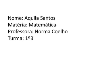 Nome: Aquila Santos
Matéria: Matemática
Professora: Norma Coelho
Turma: 1ºB
 