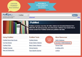 LOCALIZE	
  
“PUBMED”	
  
PELO	
  GOOGLE	
  
DESCUBRA	
  O	
  
TÍTULO	
  COMPLETO	
  
DA	
  REVISTA	
  
CLIQUE	
  
AQUI	
  
 