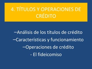 4. TÍTULOS Y OPERACIONES DE
CRÉDITO
–Análisis de los títulos de crédito
–Características y funcionamiento
–Operaciones de crédito
- El fideicomiso

 