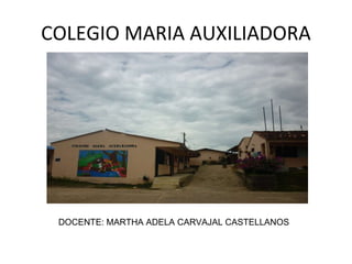 COLEGIO MARIA AUXILIADORA DOCENTE: MARTHA ADELA CARVAJAL CASTELLANOS 