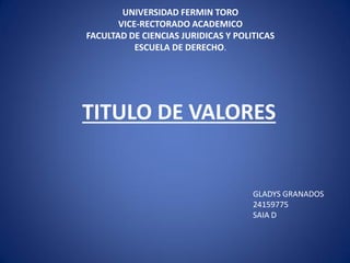 UNIVERSIDAD FERMIN TORO
VICE-RECTORADO ACADEMICO
FACULTAD DE CIENCIAS JURIDICAS Y POLITICAS
ESCUELA DE DERECHO.
TITULO DE VALORES
GLADYS GRANADOS
24159775
SAIA D
 