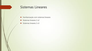 Sistemas Lineares
 Familiarização com sistemas lineares
 Sistemas lineares 2 x2
 Sistemas lineares 3 x3
 