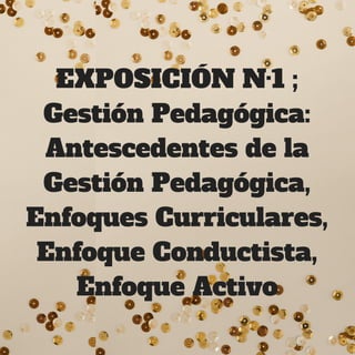 EXPOSICIÓN N·1 ;
Gestión Pedagógica:
Antescedentes de la
Gestión Pedagógica,
Enfoques Curriculares,
Enfoque Conductista,
Enfoque Activo
 
