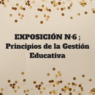 EXPOSICIÓN N·6 ;
Principios de la Gestión
Educativa
 
 