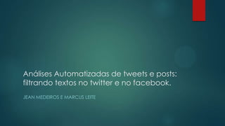 Análises Automatizadas de tweets e posts:
filtrando textos no twitter e no facebook.
JEAN MEDEIROS E MARCUS LEITE

 