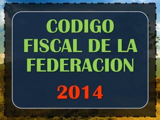 CODIGO
FISCAL DE LA
FEDERACION
2014
 
