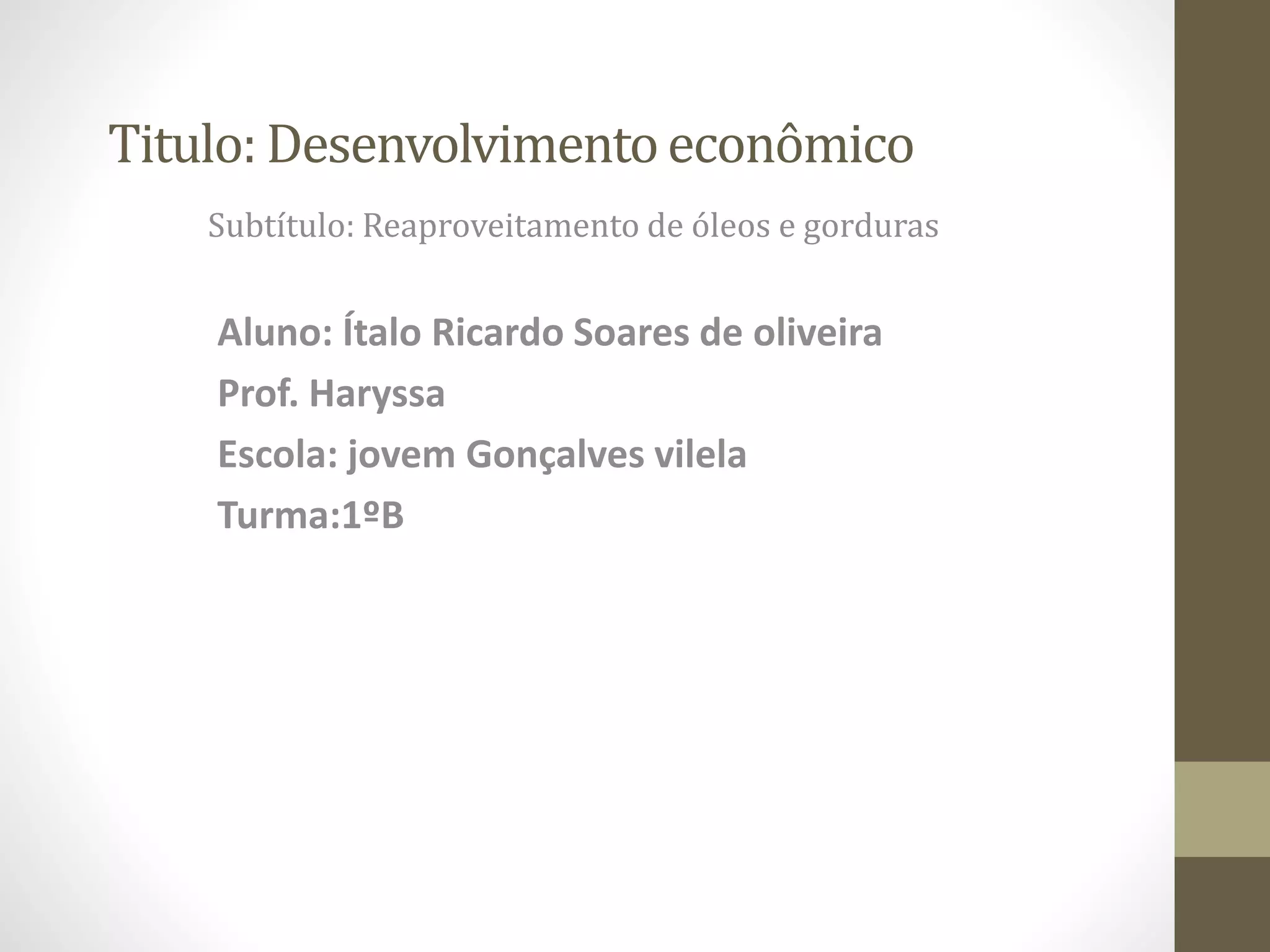 Titulo: Desenvolvimentoeconômico
Subtítulo: Reaproveitamento de óleos e gorduras
Aluno: Ítalo Ricardo Soares de oliveira
Prof. Haryssa
Escola: jovem Gonçalves vilela
Turma:1ºB