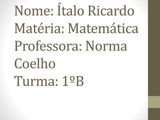Nome: Ítalo Ricardo
Matéria: Matemática
Professora: Norma
Coelho
Turma: 1ºB
