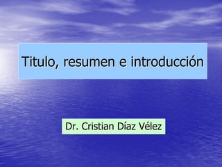 Titulo, resumen e introducción



       Dr. Cristian Díaz Vélez
 