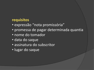 requisitos
• expressão “nota promissória”
• promessa de pagar determinada quantia
• nome do tomador
• data do saque
• assinatura do subscritor
• lugar do saque
 