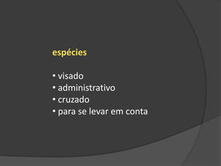 espécies
• visado
• administrativo
• cruzado
• para se levar em conta
 