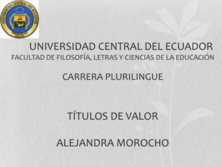 UNIVERSIDAD CENTRAL DEL ECUADOR
FACULTAD DE FILOSOFÍA, LETRAS Y CIENCIAS DE LA EDUCACIÓN

CARRERA PLURILINGUE

TÍTULOS DE VALOR
ALEJANDRA MOROCHO

 