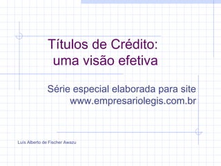 Títulos de Crédito:
uma visão efetiva
Série especial elaborada para site
www.empresariolegis.com.br
Luís Alberto de Fischer Awazu
 