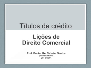 Títulos de crédito
Lições de
Direito Comercial
Prof. Doutor Rui Teixeira Santos
(ISEIT/ISCAD/INP)

2013/2014

 