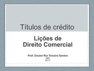 Títulos de crédito
Lições de
Direito Comercial
Prof. Doutor Rui Teixeira Santos
(INP)
2017
 