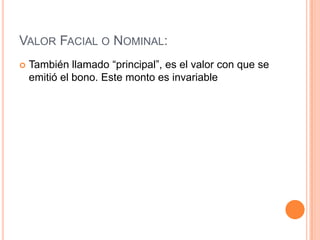 VALOR FACIAL O NOMINAL:


También llamado “principal”, es el valor con que se
emitió el bono. Este monto es invariable

 
