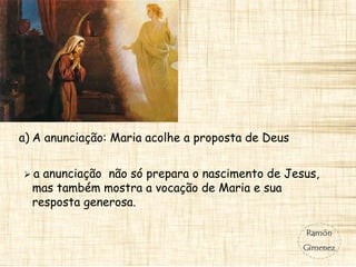 a) A anunciação: Maria acolhe a proposta de Deus
 a anunciação não só prepara o nascimento de Jesus,
mas também mostra a vocação de Maria e sua
resposta generosa.
 