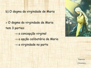 b) O dogma da virgindade de Maria
 O dogma da virgindade de Maria
tem 3 partes:
→ a concepção virginal
→ a opção celibatária de Maria
→ a virgindade no parto
 