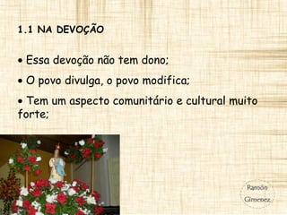 1.1 NA DEVOÇÃO
• Essa devoção não tem dono;
• O povo divulga, o povo modifica;
• Tem um aspecto comunitário e cultural muito
forte;
 