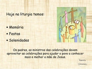 Hoje na liturgia temos:
• Memória
• Festas
• Solenidades
Os padres, os ministros das celebrações devem
aproveitar as celebrações para ajudar o povo a conhecer
mais e melhor a mãe de Jesus.
 
