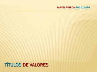 TÍTULOSTÍTULOS DE VALORESDE VALORES
AARON.PINEDA-AARON.PINEDA-201011001201011001
 